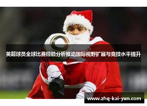 英超球员全球比赛经验分析推动国际视野扩展与竞技水平提升
