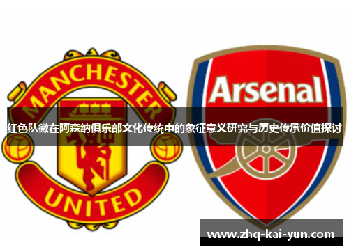 红色队徽在阿森纳俱乐部文化传统中的象征意义研究与历史传承价值探讨