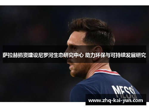 萨拉赫捐资建设尼罗河生态研究中心 助力环保与可持续发展研究