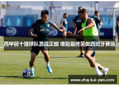 西甲前十强球队激战正酣 谁能最终笑傲西班牙赛场