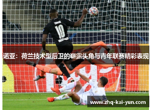 诺亚：荷兰技术型后卫的崭露头角与青年联赛精彩表现