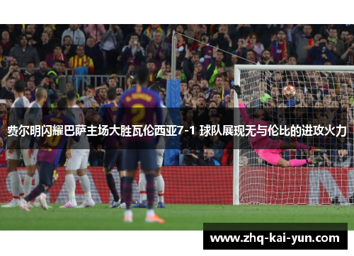 费尔明闪耀巴萨主场大胜瓦伦西亚7-1 球队展现无与伦比的进攻火力