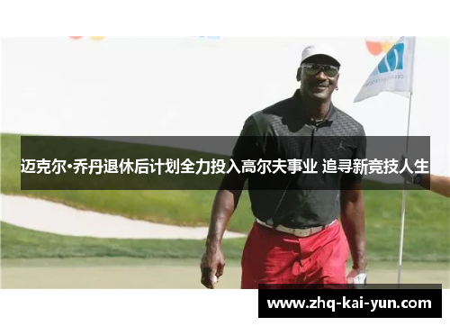 迈克尔·乔丹退休后计划全力投入高尔夫事业 追寻新竞技人生