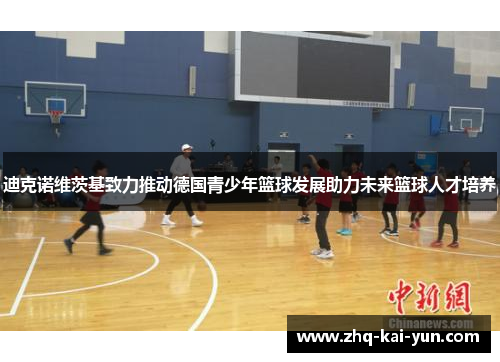 迪克诺维茨基致力推动德国青少年篮球发展助力未来篮球人才培养