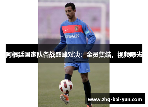阿根廷国家队备战巅峰对决：全员集结，视频曝光