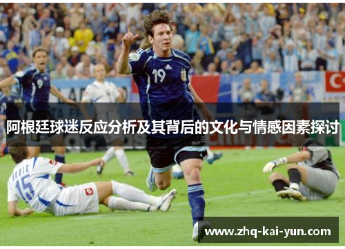 阿根廷球迷反应分析及其背后的文化与情感因素探讨