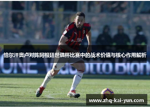 恰尔汗奥卢对阵阿根廷世俱杯比赛中的战术价值与核心作用解析