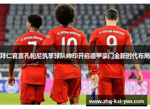 拜仁官宣孔帕尼执掌球队帅印开启德甲豪门全新时代布局