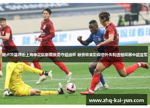 斯卢茨基领衔上海申花崭新面貌勇夺超级杯 联赛收官阶段意外失利遗憾屈居中超亚军