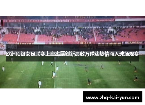 欧洲顶级女足联赛上座率屡创新高数万球迷热情涌入球场观赛