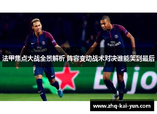 法甲焦点大战全景解析 阵容变动战术对决谁能笑到最后