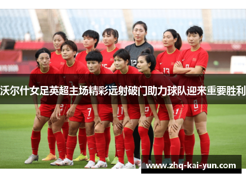 沃尔什女足英超主场精彩远射破门助力球队迎来重要胜利